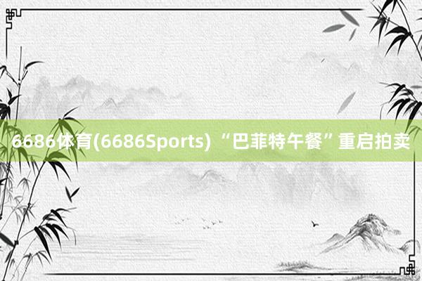 6686体育(6686Sports) “巴菲特午餐”重启拍卖