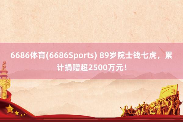 6686体育(6686Sports) 89岁院士钱七虎，累计捐赠超2500万元！