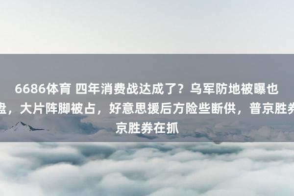 6686体育 四年消费战达成了？乌军防地被曝也曾崩盘，大片阵脚被占，好意思援后方险些断供，普京胜券在抓