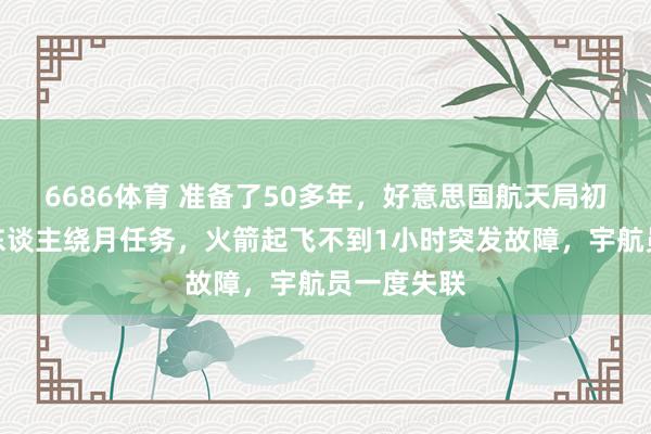 6686体育 准备了50多年，好意思国航天局初度推行载东谈主绕月任务，火箭起飞不到1小时突发故障，宇航员一度失联