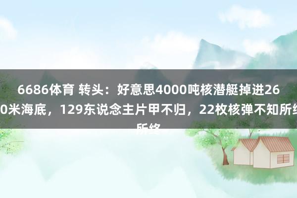 6686体育 转头：好意思4000吨核潜艇掉进2600米海底，129东说念主片甲不归，22枚核弹不知所终