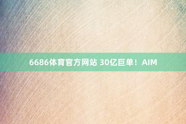 6686体育官方网站 30亿巨单！AIM