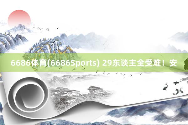 6686体育(6686Sports) 29东谈主全受难！安