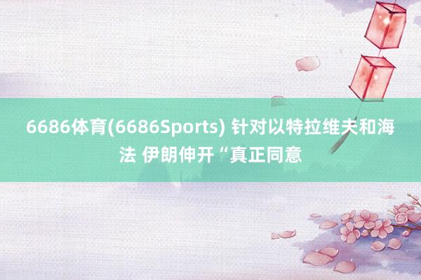 6686体育(6686Sports) 针对以特拉维夫和海法 伊朗伸开“真正同意