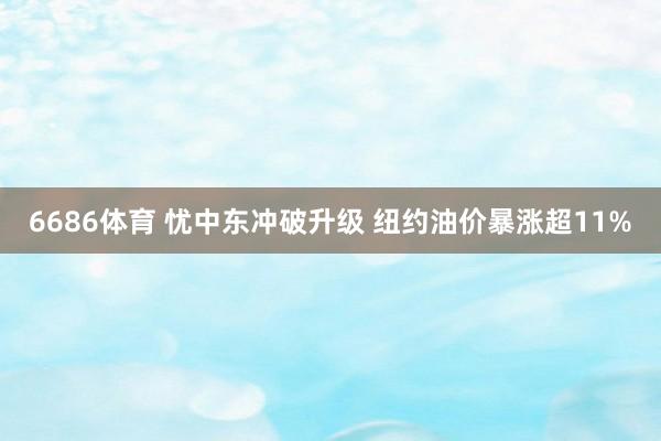 6686体育 忧中东冲破升级 纽约油价暴涨超11%