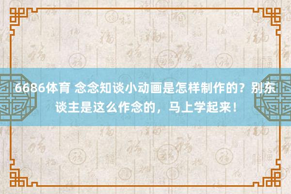 6686体育 念念知谈小动画是怎样制作的？别东谈主是这么作念的，马上学起来！