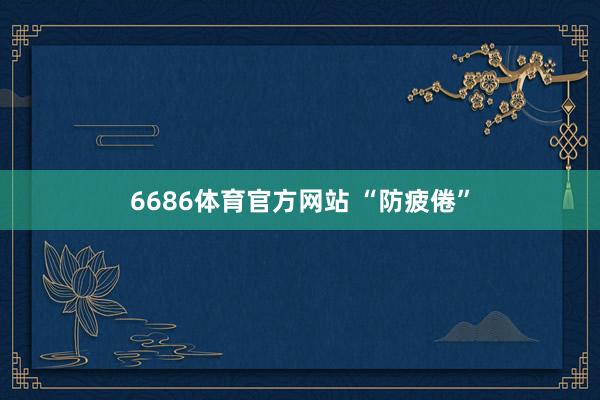 6686体育官方网站 “防疲倦”