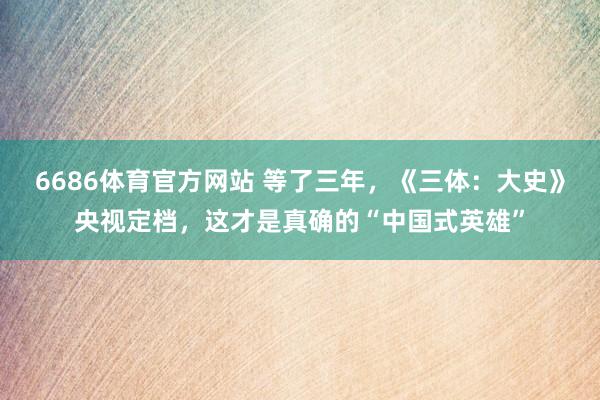 6686体育官方网站 等了三年，《三体：大史》央视定档，这才是真确的“中国式英雄”