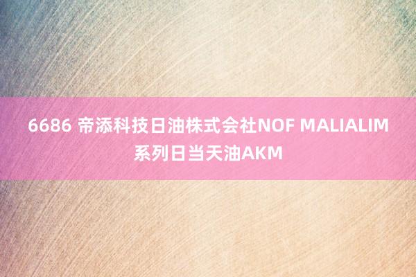 6686 帝添科技日油株式会社NOF MALIALIM系列日当天油AKM