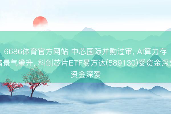 6686体育官方网站 中芯国际并购过审， AI算力存储景气攀升， 科创芯片ETF易方达(589130)受资金深爱