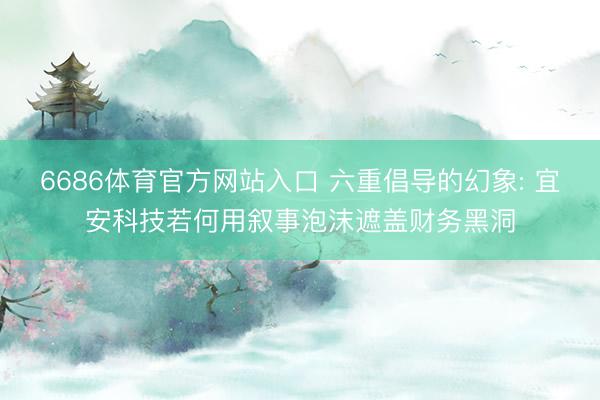 6686体育官方网站入口 六重倡导的幻象: 宜安科技若何用叙事泡沫遮盖财务黑洞