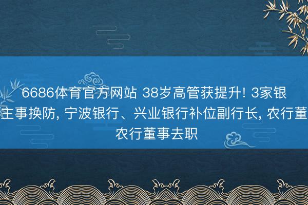 6686体育官方网站 38岁高管获提升! 3家银行东谈主事换防， 宁波银行、兴业银行补位副行长， 农行董事去职