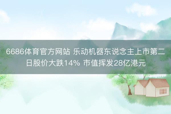 6686体育官方网站 乐动机器东说念主上市第二日股价大跌14% 市值挥发28亿港元
