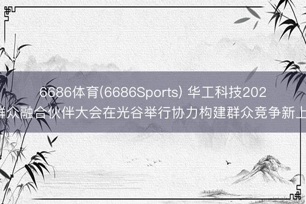 6686体育(6686Sports) 华工科技2026群众融合伙伴大会在光谷举行协力构建群众竞争新上风