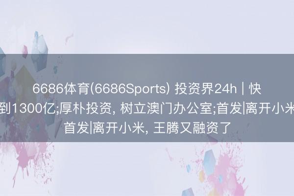6686体育(6686Sports) 投资界24h | 快手可灵， 估值喊到1300亿;厚朴投资， 树立澳门办公室;首发|离开小米， 王腾又融资了