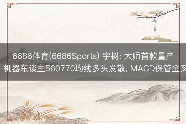 6686体育(6686Sports) 宇树: 大师首款量产! 机器东谈主560770均线多头发散， MACD保管金叉