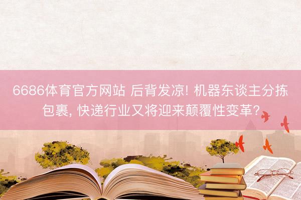 6686体育官方网站 后背发凉! 机器东谈主分拣包裹， 快递行业又将迎来颠覆性变革?