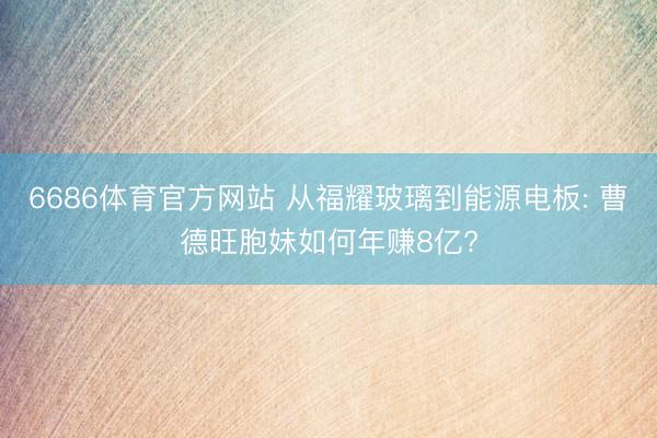 6686体育官方网站 从福耀玻璃到能源电板: 曹德旺胞妹如何年赚8亿?
