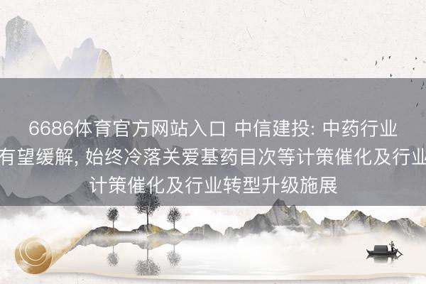 6686体育官方网站入口 中信建投: 中药行业短期基数压力有望缓解， 始终冷落关爱基药目次等计策催化及行业转型升级施展