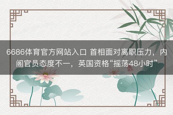6686体育官方网站入口 首相面对离职压力，内阁官员态度不一，英国资格“摇荡48小时”