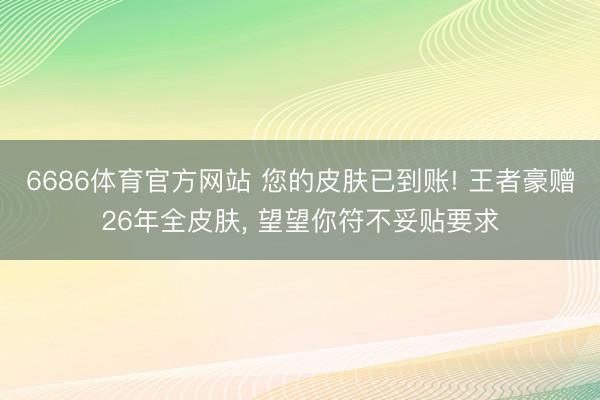 6686体育官方网站 您的皮肤已到账! 王者豪赠26年全皮肤， 望望你符不妥贴要求