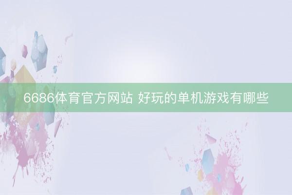 6686体育官方网站 好玩的单机游戏有哪些