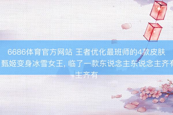 6686体育官方网站 王者优化最班师的4款皮肤， 甄姬变身冰雪女王， 临了一款东说念主东说念主齐有