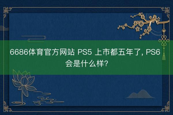 6686体育官方网站 PS5 上市都五年了， PS6 会是什么样?