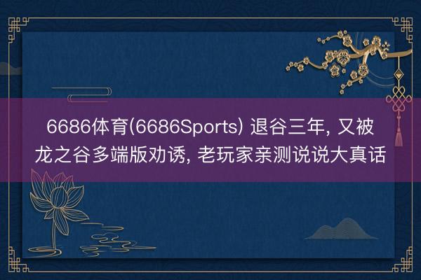 6686体育(6686Sports) 退谷三年， 又被龙之谷多端版劝诱， 老玩家亲测说说大真话
