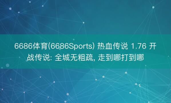 6686体育(6686Sports) 热血传说 1.76 开战传说: 全城无粗疏， 走到哪打到哪