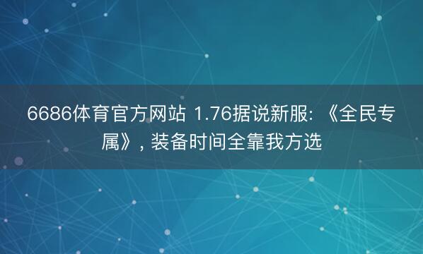 6686体育官方网站 1.76据说新服: 《全民专属》， 装备时间全靠我方选