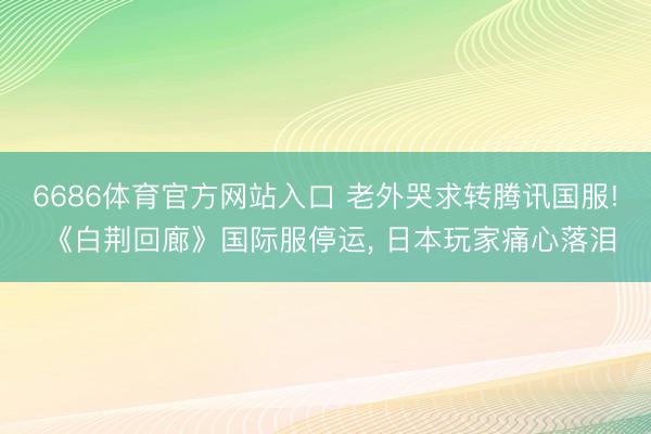 6686体育官方网站入口 老外哭求转腾讯国服! 《白荆回廊》国际服停运， 日本玩家痛心落泪