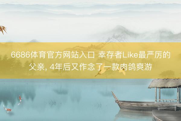 6686体育官方网站入口 幸存者Like最严厉的父亲， 4年后又作念了一款肉鸽爽游