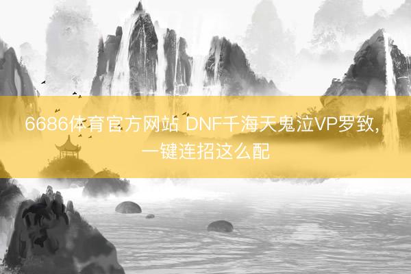 6686体育官方网站 DNF千海天鬼泣VP罗致， 一键连招这么配