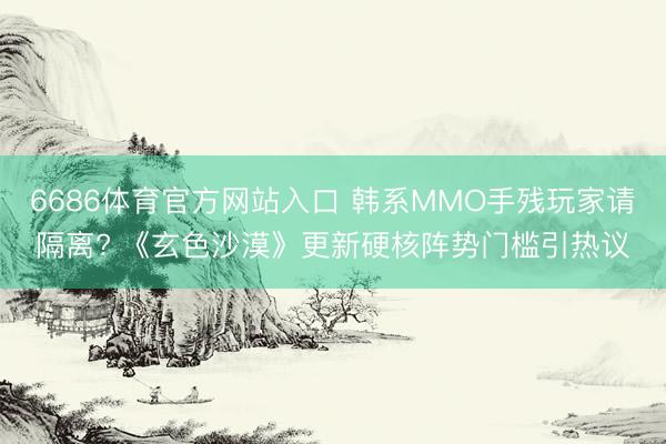 6686体育官方网站入口 韩系MMO手残玩家请隔离? 《玄色沙漠》更新硬核阵势门槛引热议
