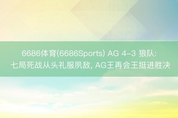 6686体育(6686Sports) AG 4-3 狼队: 七局死战从头礼服夙敌， AG王再会王挺进胜决