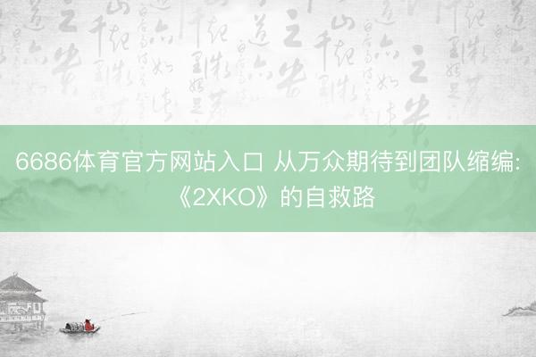 6686体育官方网站入口 从万众期待到团队缩编: 《2XKO》的自救路