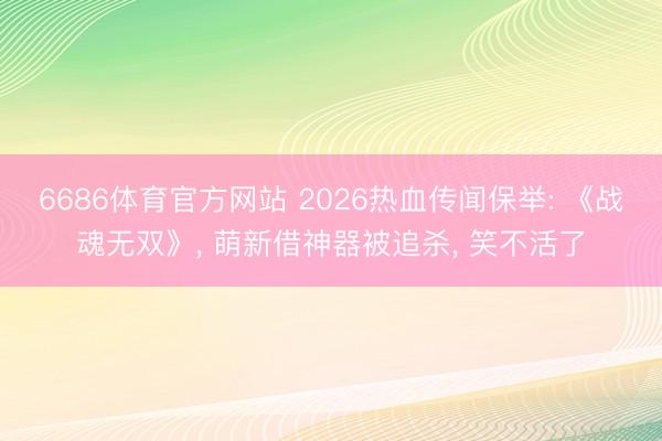 6686体育官方网站 2026热血传闻保举: 《战魂无双》， 萌新借神器被追杀， 笑不活了