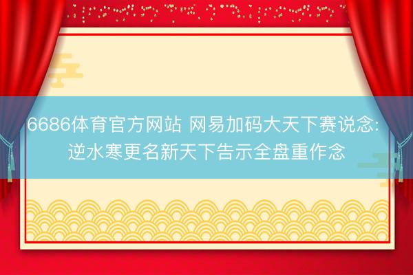 6686体育官方网站 网易加码大天下赛说念: 逆水寒更名新天下告示全盘重作念