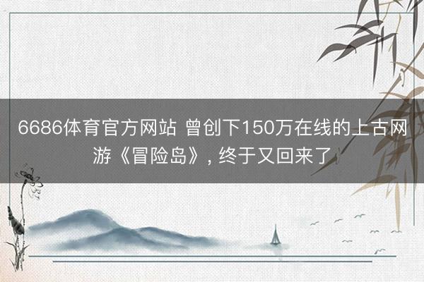 6686体育官方网站 曾创下150万在线的上古网游《冒险岛》， 终于又回来了