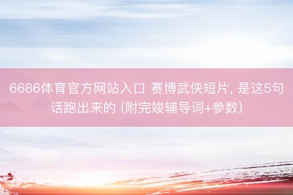 6686体育官方网站入口 赛博武侠短片， 是这5句话跑出来的 (附完竣辅导词+参数)