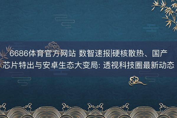 6686体育官方网站 数智速报|硬核散热、国产芯片特出与安卓生态大变局: 透视科技圈最新动态