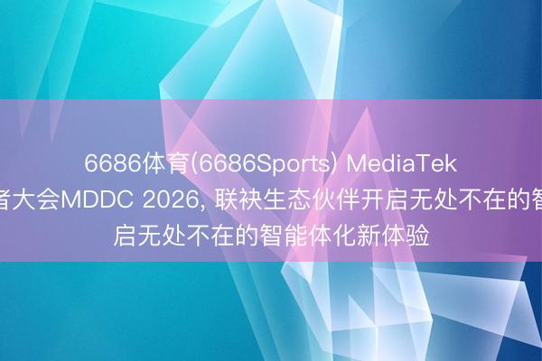 6686体育(6686Sports) MediaTek召开天玑开导者大会MDDC 2026， 联袂生态伙伴开启无处不在的智能体化新体验