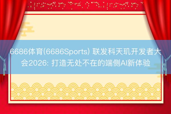 6686体育(6686Sports) 联发科天玑开发者大会2026: 打造无处不在的端侧AI新体验