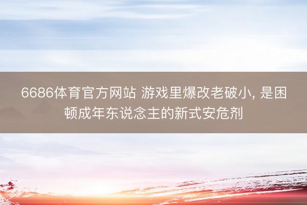 6686体育官方网站 游戏里爆改老破小， 是困顿成年东说念主的新式安危剂