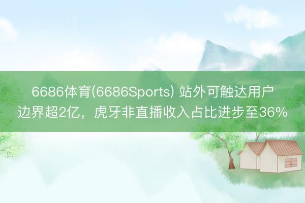6686体育(6686Sports) 站外可触达用户边界超2亿，虎牙非直播收入占比进步至36%