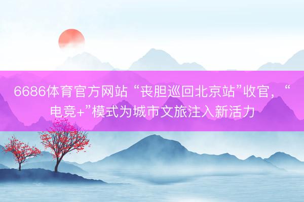 6686体育官方网站 “丧胆巡回北京站”收官，“电竞+”模式为城市文旅注入新活力