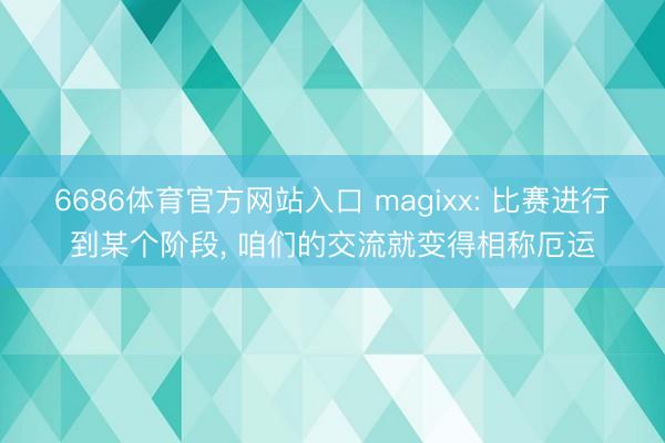 6686体育官方网站入口 magixx: 比赛进行到某个阶段， 咱们的交流就变得相称厄运