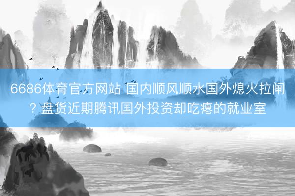 6686体育官方网站 国内顺风顺水国外熄火拉闸? 盘货近期腾讯国外投资却吃瘪的就业室