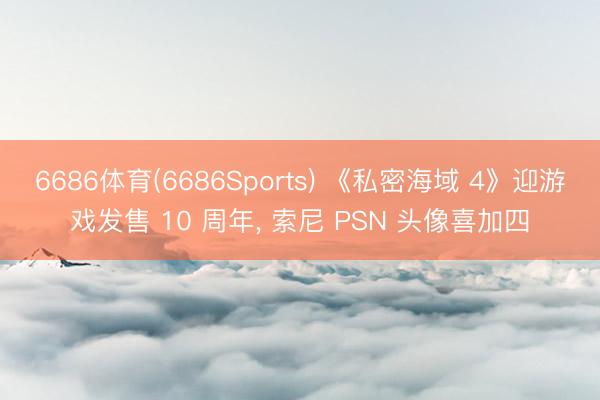 6686体育(6686Sports) 《私密海域 4》迎游戏发售 10 周年， 索尼 PSN 头像喜加四